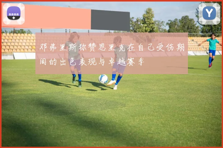邓弗里斯称赞恩里克在自己受伤期间的出色表现与卓越赛季