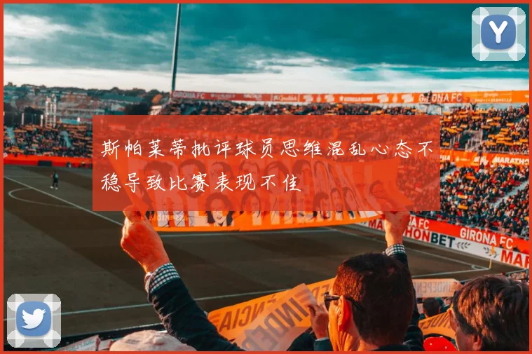 斯帕莱蒂批评球员思维混乱心态不稳导致比赛表现不佳