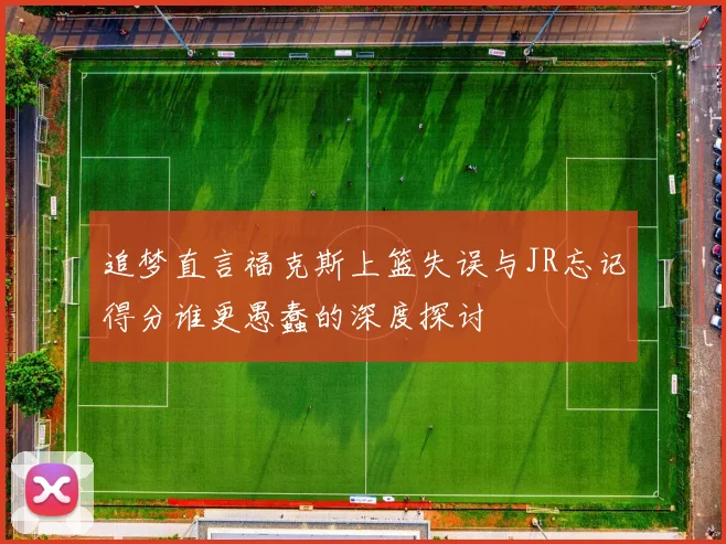 追梦直言福克斯上篮失误与JR忘记得分谁更愚蠢的深度探讨