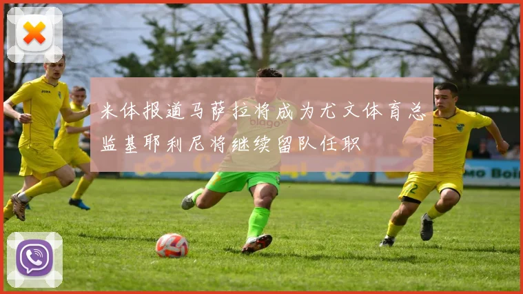 米体报道马萨拉将成为尤文体育总监基耶利尼将继续留队任职