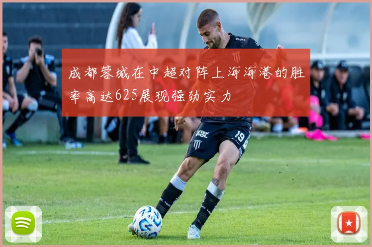 成都蓉城在中超对阵上海海港的胜率高达625展现强劲实力