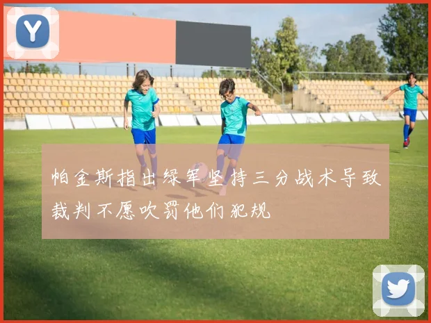 帕金斯指出绿军坚持三分战术导致裁判不愿吹罚他们犯规