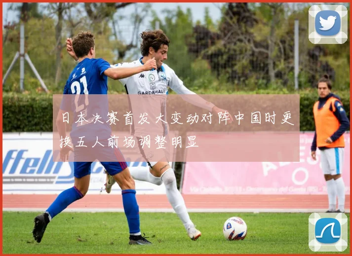 日本决赛首发大变动对阵中国时更换五人前场调整明显