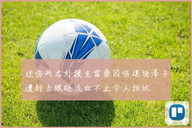 连伤两名外援克雷桑因伤退场泽卡遭肘击眼眶流血不止令人担忧
