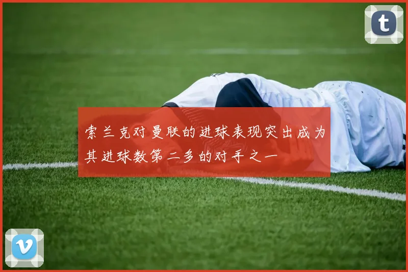 索兰克对曼联的进球表现突出成为其进球数第二多的对手之一