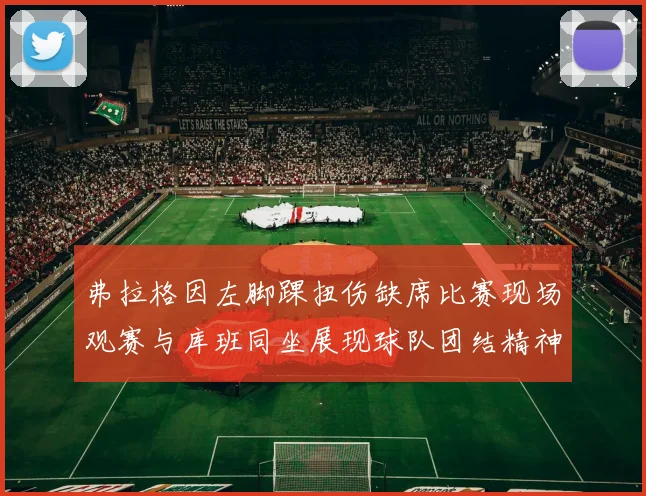 弗拉格因左脚踝扭伤缺席比赛现场观赛与库班同坐展现球队团结精神