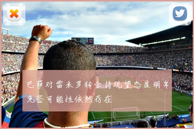 巴萨对雷米罗转会持观望态度明年免签可能性依然存在