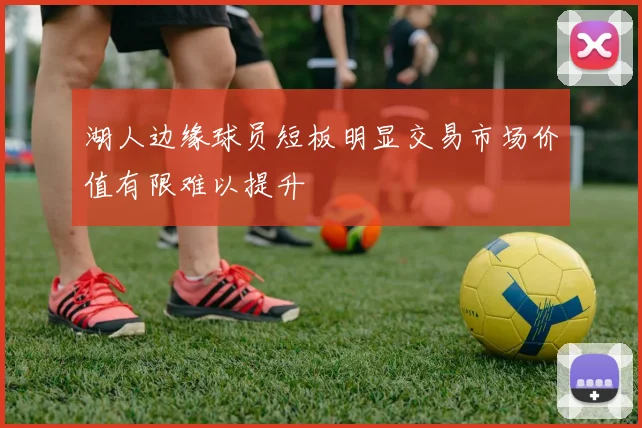 湖人边缘球员短板明显交易市场价值有限难以提升