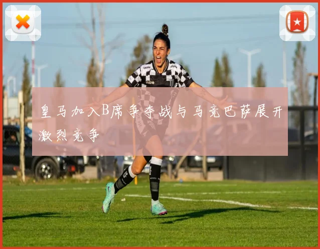 皇马加入B席争夺战与马竞巴萨展开激烈竞争
