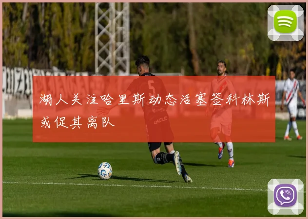 湖人关注哈里斯动态活塞签科林斯或促其离队